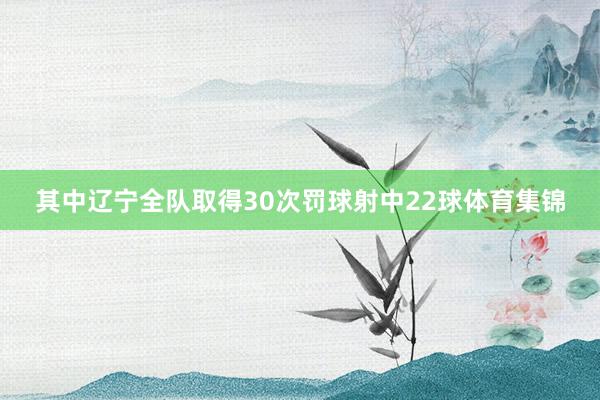 其中辽宁全队取得30次罚球射中22球体育集锦