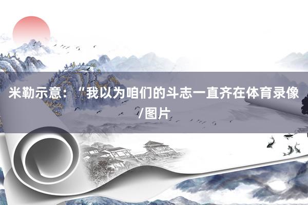 米勒示意：“我以为咱们的斗志一直齐在体育录像/图片
