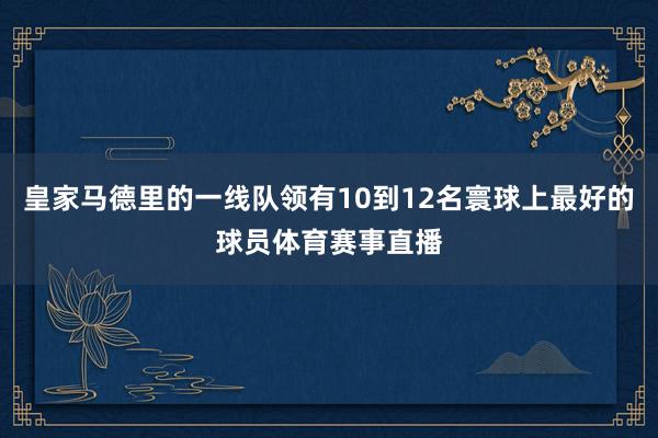 皇家马德里的一线队领有10到12名寰球上最好的球员体育赛事直播