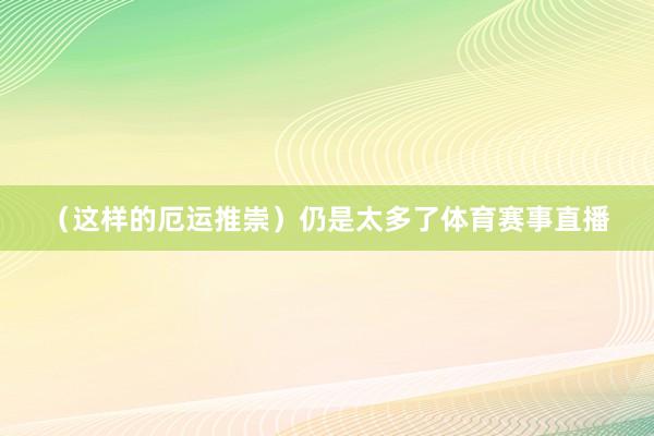 （这样的厄运推崇）仍是太多了体育赛事直播