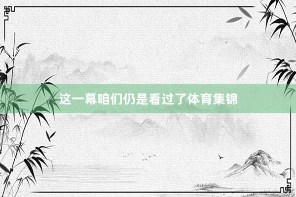 这一幕咱们仍是看过了体育集锦