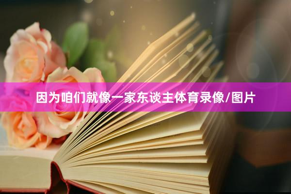 因为咱们就像一家东谈主体育录像/图片