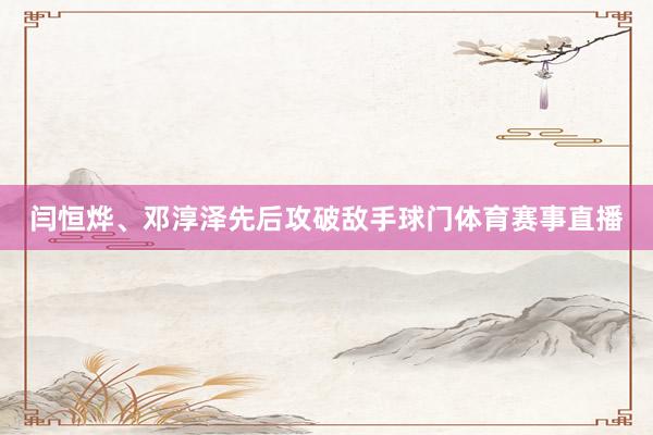 闫恒烨、邓淳泽先后攻破敌手球门体育赛事直播