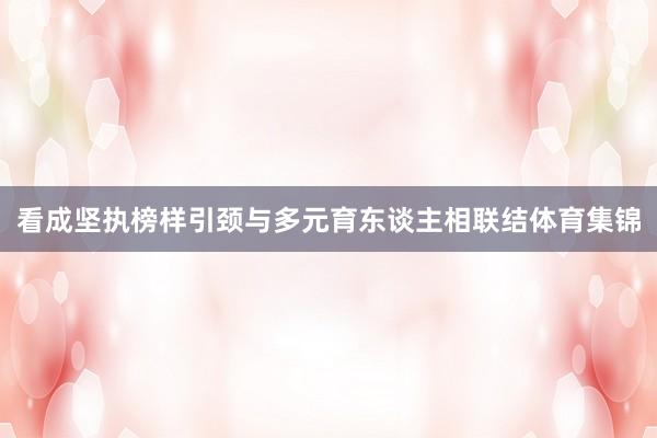 看成坚执榜样引颈与多元育东谈主相联结体育集锦