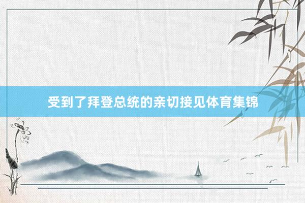 受到了拜登总统的亲切接见体育集锦
