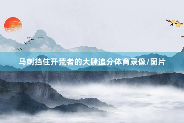马刺挡住开荒者的大肆追分体育录像/图片