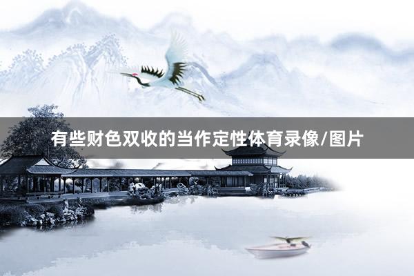 有些财色双收的当作定性体育录像/图片