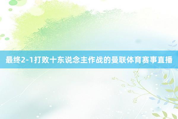 最终2-1打败十东说念主作战的曼联体育赛事直播