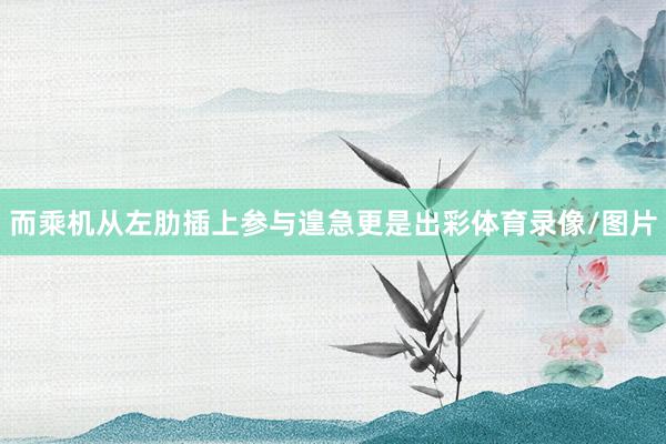 而乘机从左肋插上参与遑急更是出彩体育录像/图片