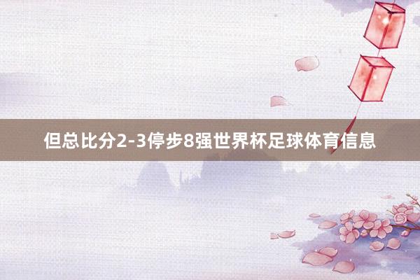 但总比分2-3停步8强世界杯足球体育信息