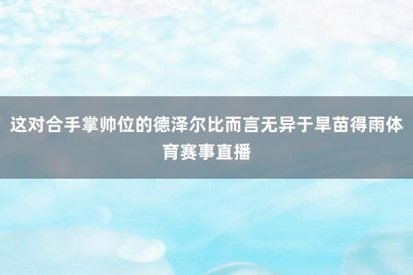 这对合手掌帅位的德泽尔比而言无异于旱苗得雨体育赛事直播