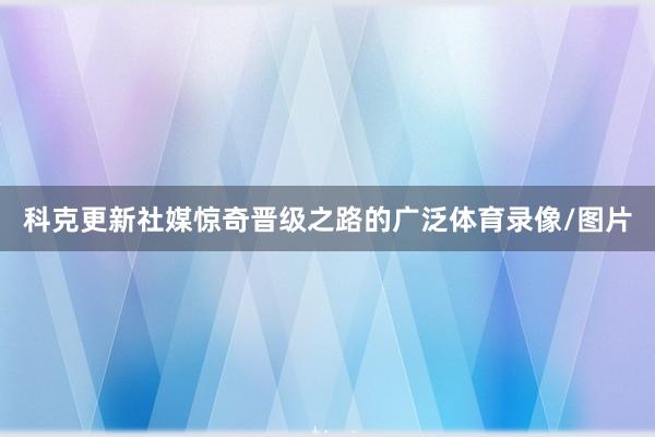 科克更新社媒惊奇晋级之路的广泛体育录像/图片