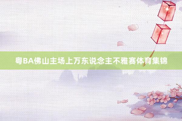 粤BA佛山主场上万东说念主不雅赛体育集锦