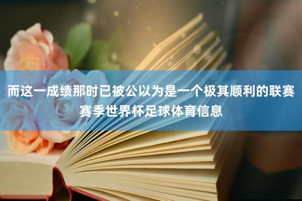 而这一成绩那时已被公以为是一个极其顺利的联赛赛季世界杯足球体育信息