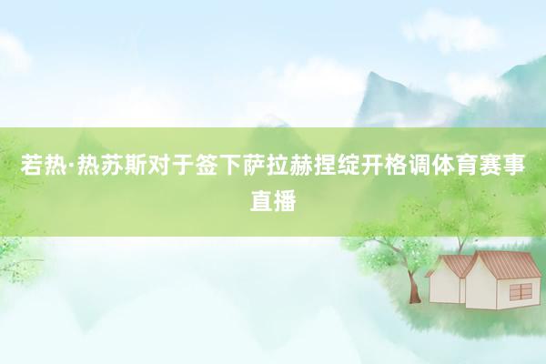 若热·热苏斯对于签下萨拉赫捏绽开格调体育赛事直播