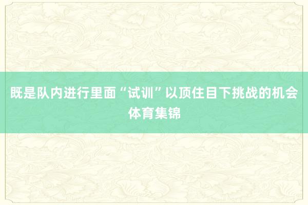 既是队内进行里面“试训”以顶住目下挑战的机会体育集锦