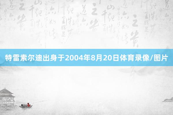 特雷索尔迪出身于2004年8月20日体育录像/图片