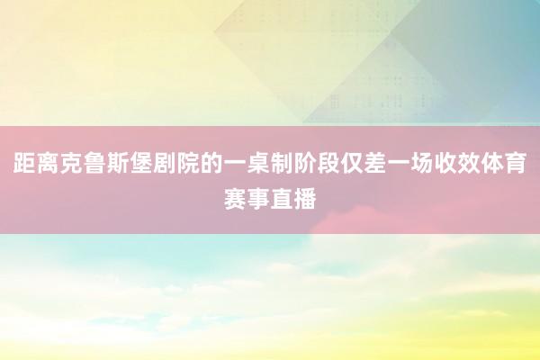 距离克鲁斯堡剧院的一桌制阶段仅差一场收效体育赛事直播
