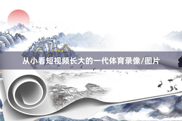 从小看短视频长大的一代体育录像/图片