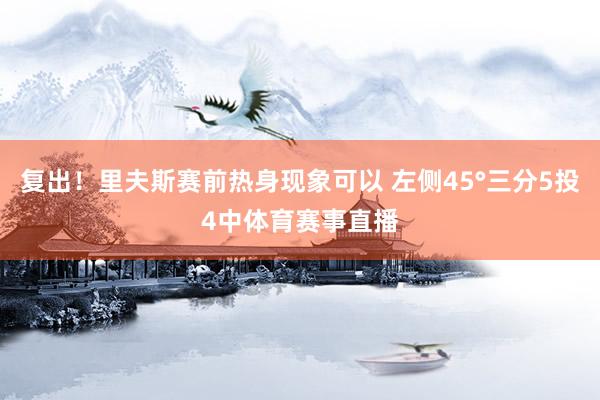 复出！里夫斯赛前热身现象可以 左侧45°三分5投4中体育赛事直播