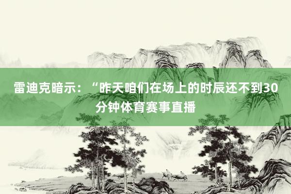 雷迪克暗示：“昨天咱们在场上的时辰还不到30分钟体育赛事直播