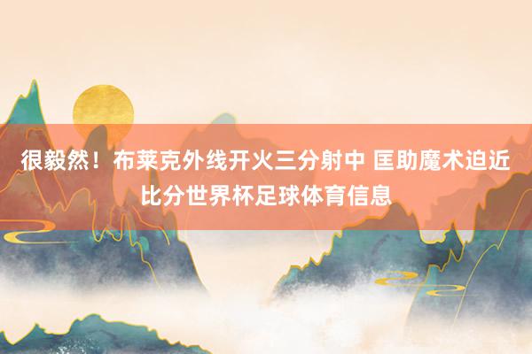 很毅然！布莱克外线开火三分射中 匡助魔术迫近比分世界杯足球体育信息