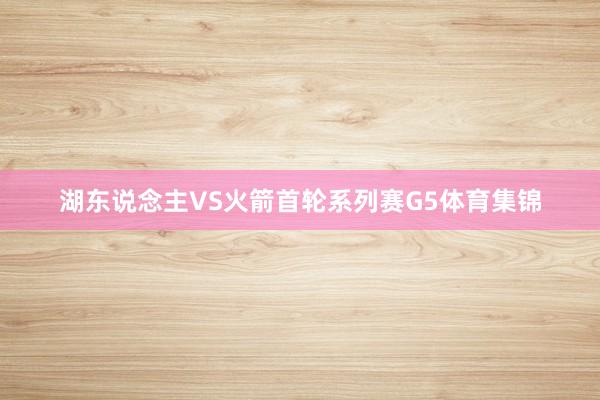 湖东说念主VS火箭首轮系列赛G5体育集锦
