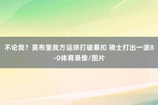 不论我？莫布里我方运球打破暴扣 骑士打出一波8-0体育录像/图片