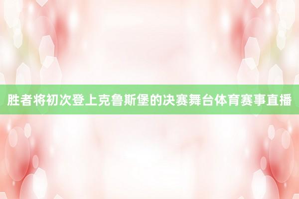 胜者将初次登上克鲁斯堡的决赛舞台体育赛事直播