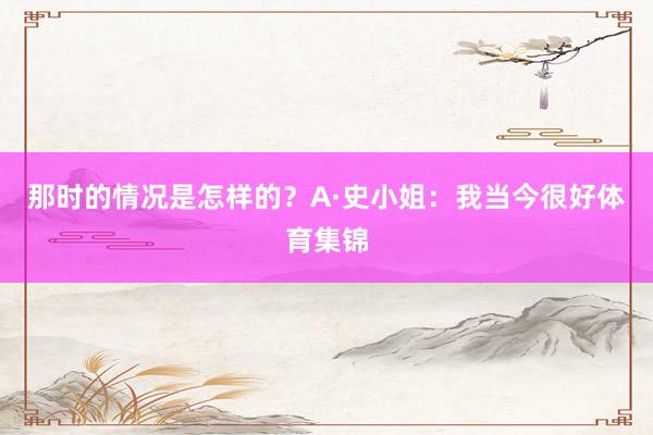 那时的情况是怎样的？A·史小姐：我当今很好体育集锦