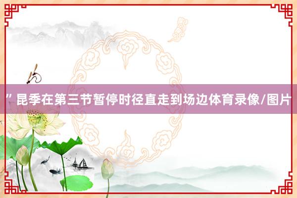 ”昆季在第三节暂停时径直走到场边体育录像/图片
