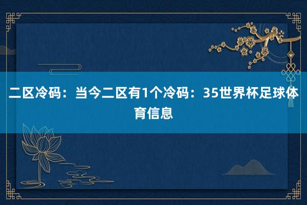 二区冷码：当今二区有1个冷码：35世界杯足球体育信息