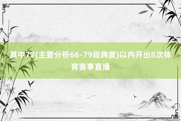 其中72(主要分析66-79段跨度)以内开出8次体育赛事直播