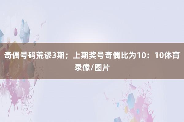 奇偶号码荒谬3期；上期奖号奇偶比为10：10体育录像/图片