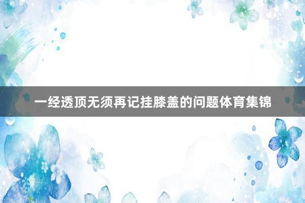 一经透顶无须再记挂膝盖的问题体育集锦