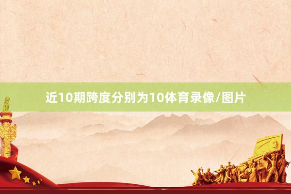 近10期跨度分别为10体育录像/图片