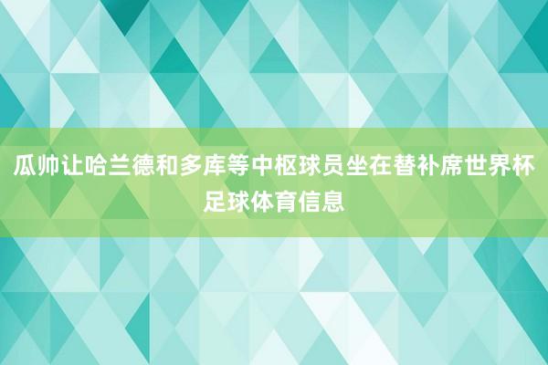 瓜帅让哈兰德和多库等中枢球员坐在替补席世界杯足球体育信息