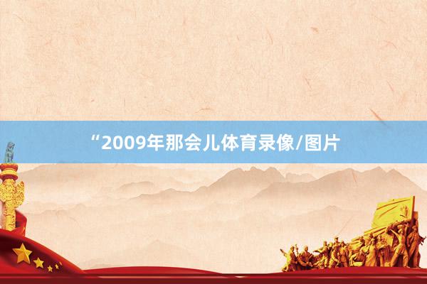 “2009年那会儿体育录像/图片