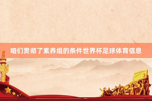 咱们贯彻了素养组的条件世界杯足球体育信息