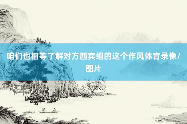 咱们也相等了解对方西宾组的这个作风体育录像/图片