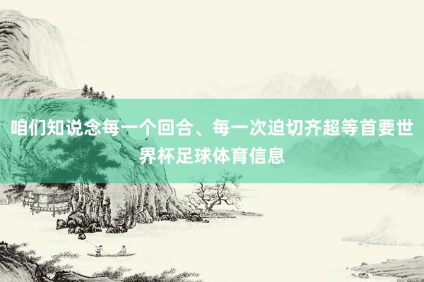 咱们知说念每一个回合、每一次迫切齐超等首要世界杯足球体育信息