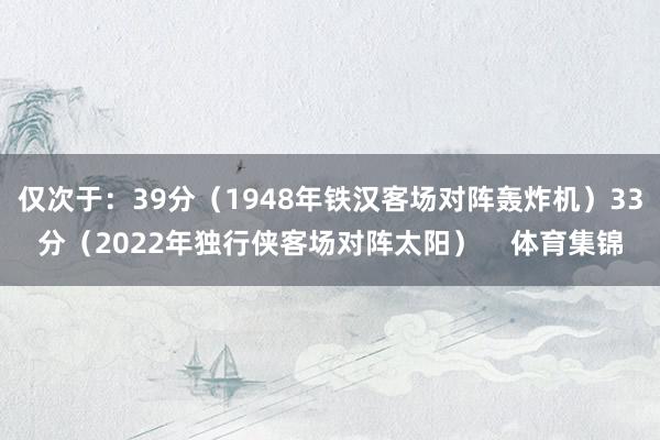 仅次于：39分（1948年铁汉客场对阵轰炸机）33分（2022年独行侠客场对阵太阳）    体育集锦