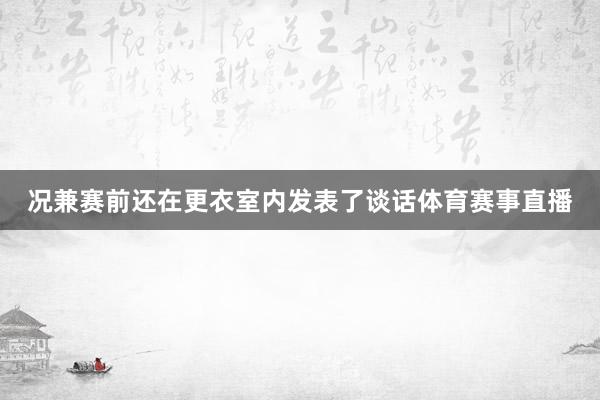 况兼赛前还在更衣室内发表了谈话体育赛事直播