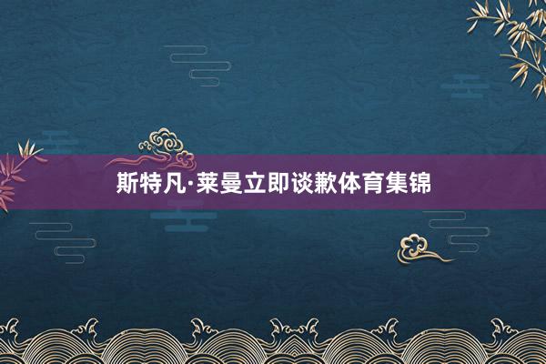 斯特凡·莱曼立即谈歉体育集锦