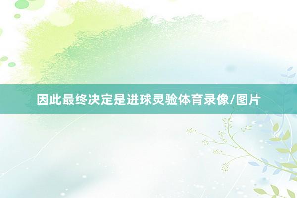 因此最终决定是进球灵验体育录像/图片