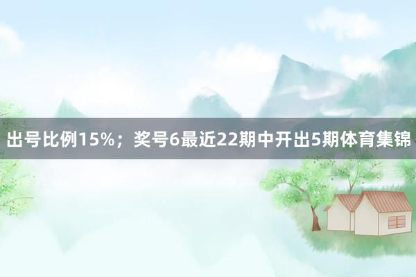 出号比例15%；　　奖号6最近22期中开出5期体育集锦