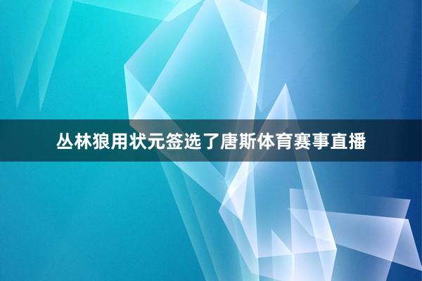 丛林狼用状元签选了唐斯体育赛事直播