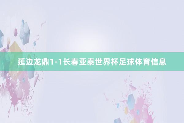 延边龙鼎1-1长春亚泰世界杯足球体育信息