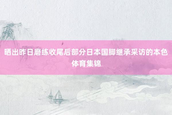 晒出昨日磨练收尾后部分日本国脚继承采访的本色体育集锦