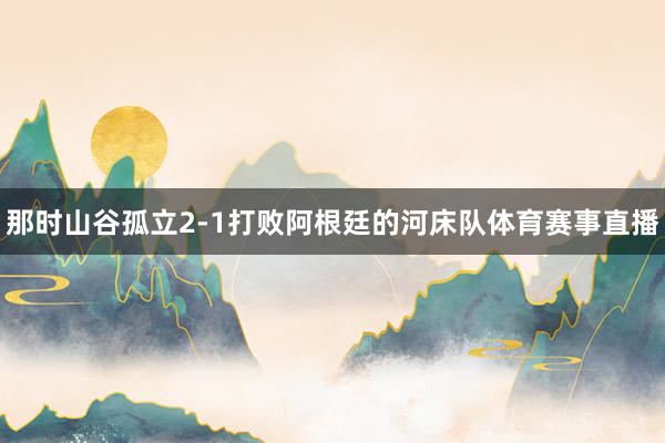 那时山谷孤立2-1打败阿根廷的河床队体育赛事直播